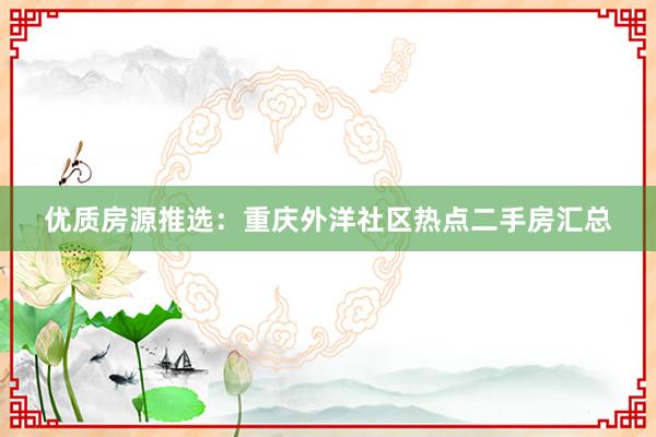 优质房源推选：重庆外洋社区热点二手房汇总